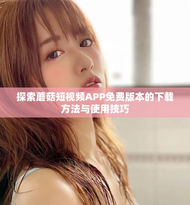 探索蘑菇短视频APP免费版本的下载方法与使用技巧
