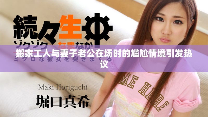 搬家工人与妻子老公在场时的尴尬情境引发热议