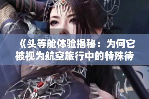《头等舱体验揭秘：为何它被视为航空旅行中的特殊待遇》