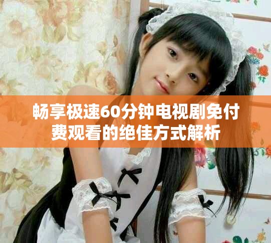 畅享极速60分钟电视剧免付费观看的绝佳方式解析