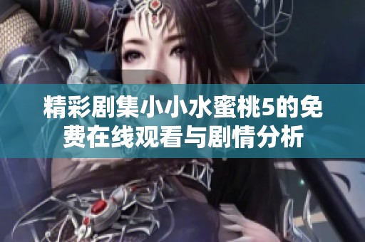 精彩剧集小小水蜜桃5的免费在线观看与剧情分析