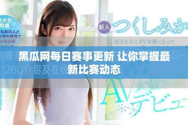 黑瓜网每日赛事更新 让你掌握最新比赛动态