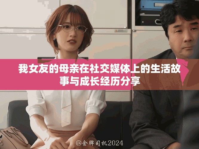 我女友的母亲在社交媒体上的生活故事与成长经历分享