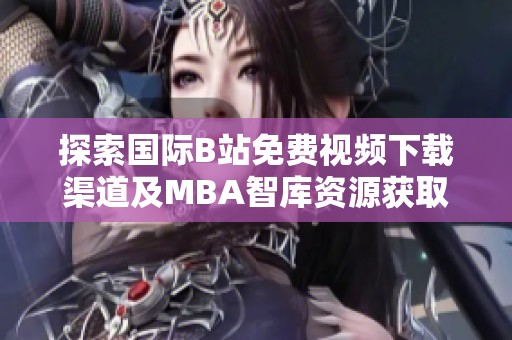 探索国际B站免费视频下载渠道及MBA智库资源获取方法