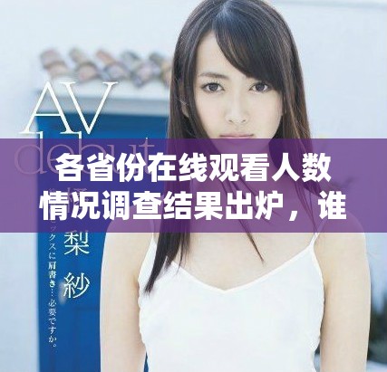 各省份在线观看人数情况调查结果出炉，谁是观影大省揭秘