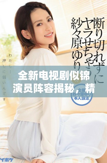 全新电视剧似锦演员阵容揭秘，精彩角色介绍引发期待