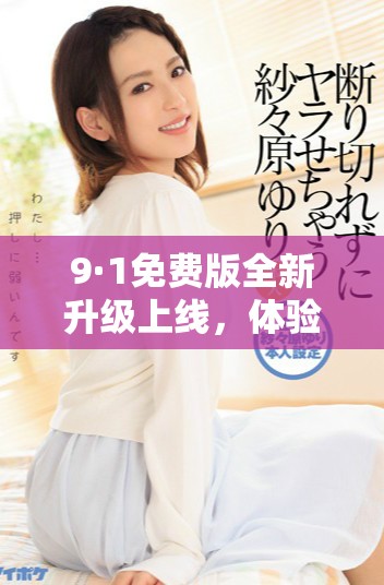 9·1免费版全新升级上线，体验更加畅快的功能与服务