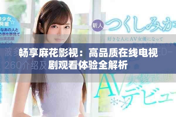 畅享麻花影视：高品质在线电视剧观看体验全解析