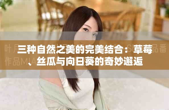 三种自然之美的完美结合：草莓、丝瓜与向日葵的奇妙邂逅
