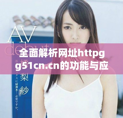 全面解析网址httpgg51cn.cn的功能与应用优势