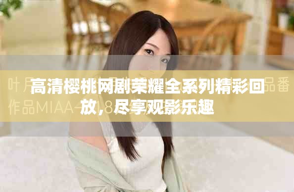 高清樱桃网剧荣耀全系列精彩回放，尽享观影乐趣