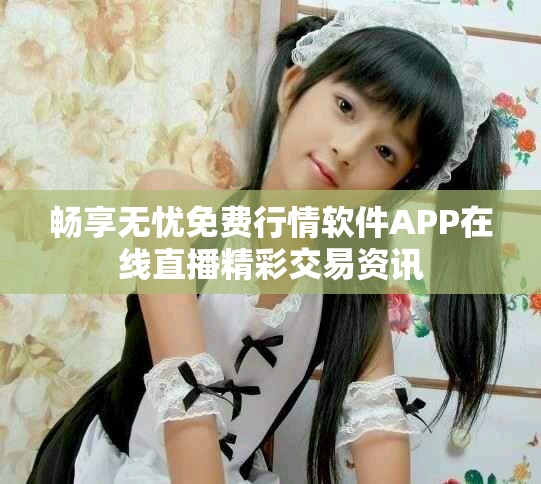 畅享无忧免费行情软件APP在线直播精彩交易资讯