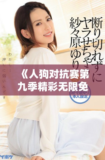 《人狗对抗赛第九季精彩无限免费观看，尽情享受对决乐趣》