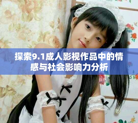 探索9.1成人影视作品中的情感与社会影响力分析