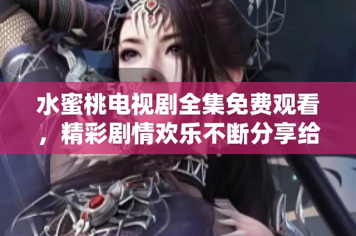 水蜜桃电视剧全集免费观看，精彩剧情欢乐不断分享给你