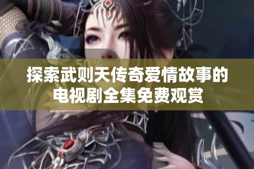 探索武则天传奇爱情故事的电视剧全集免费观赏