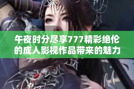 午夜时分尽享777精彩绝伦的成人影视作品带来的魅力体验