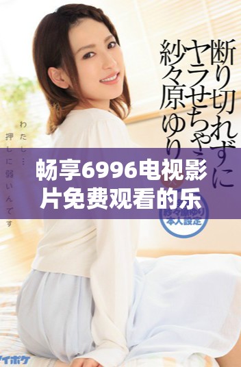 畅享6996电视影片免费观看的乐趣，海量精彩内容等你来发现