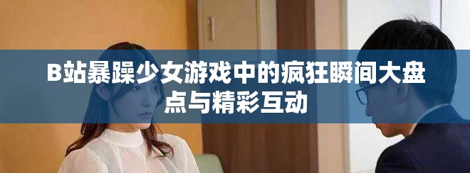 B站暴躁少女游戏中的疯狂瞬间大盘点与精彩互动