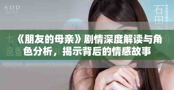 《朋友的母亲》剧情深度解读与角色分析，揭示背后的情感故事