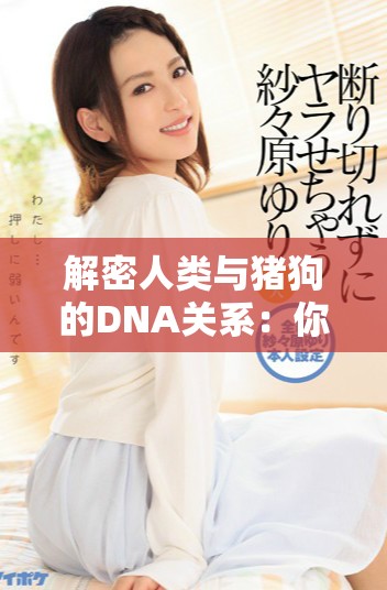解密人类与猪狗的DNA关系：你知道哪些惊人相似之处吗