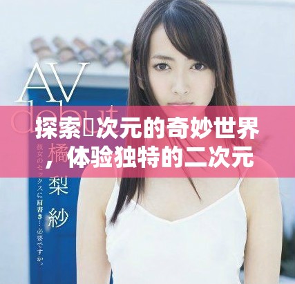 探索囧次元的奇妙世界，体验独特的二次元冒险和灵感
