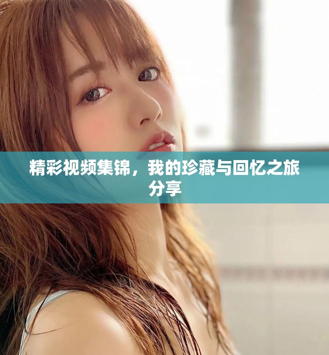 精彩视频集锦，我的珍藏与回忆之旅分享