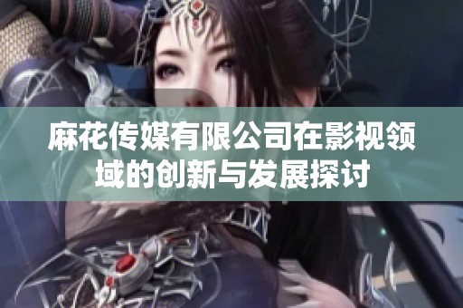 麻花传媒有限公司在影视领域的创新与发展探讨