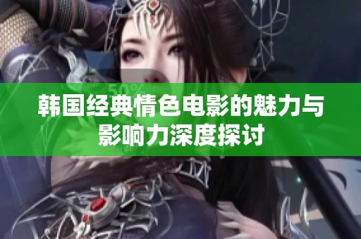 韩国经典情色电影的魅力与影响力深度探讨