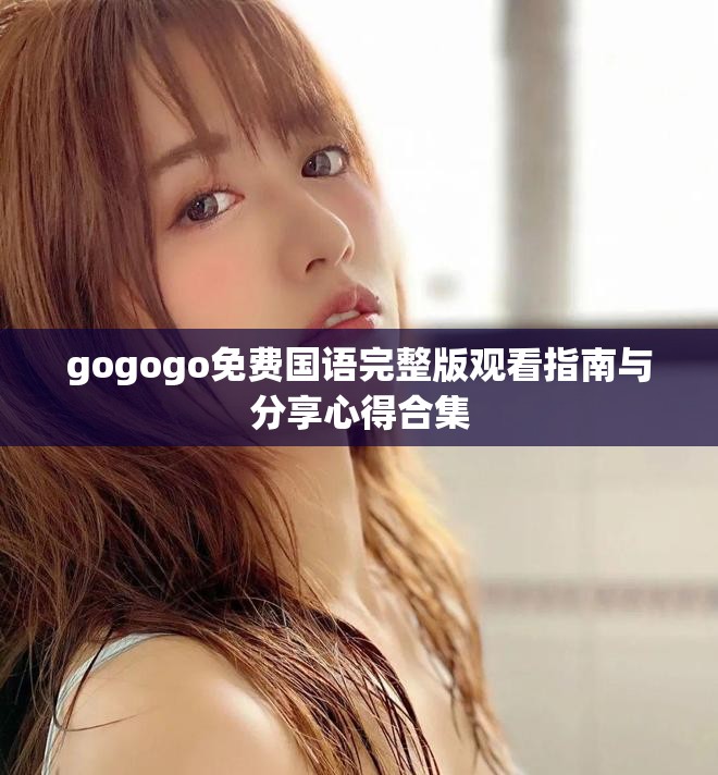 gogogo免费国语完整版观看指南与分享心得合集