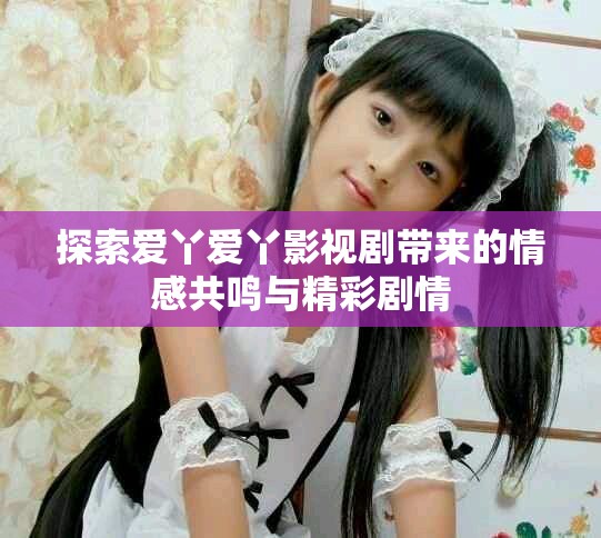 探索爱丫爱丫影视剧带来的情感共鸣与精彩剧情