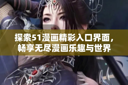 探索51漫画精彩入口界面，畅享无尽漫画乐趣与世界