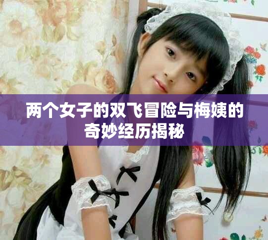 两个女子的双飞冒险与梅姨的奇妙经历揭秘