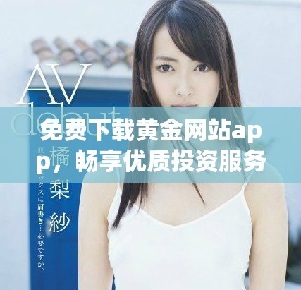 免费下载黄金网站app，畅享优质投资服务与实时资讯！