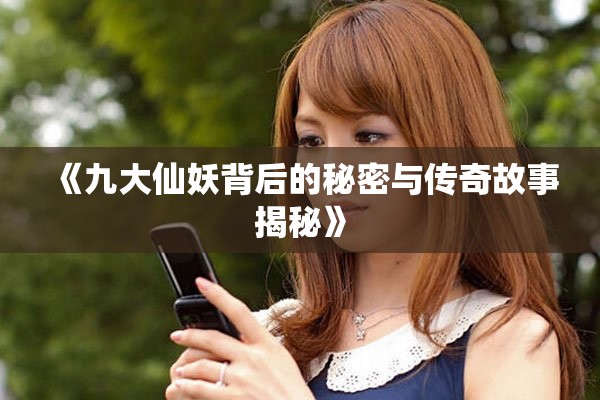 《九大仙妖背后的秘密与传奇故事揭秘》