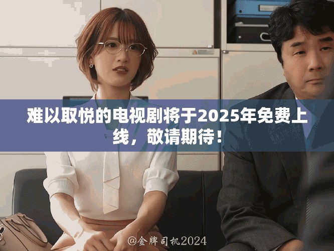 难以取悦的电视剧将于2025年免费上线，敬请期待！