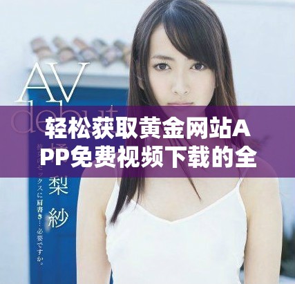 轻松获取黄金网站APP免费视频下载的全面指南与技巧分享
