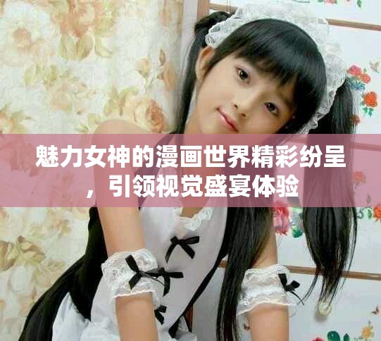 魅力女神的漫画世界精彩纷呈，引领视觉盛宴体验