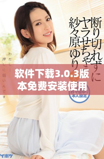 软件下载3.0.3版本免费安装使用指南与相关信息分享
