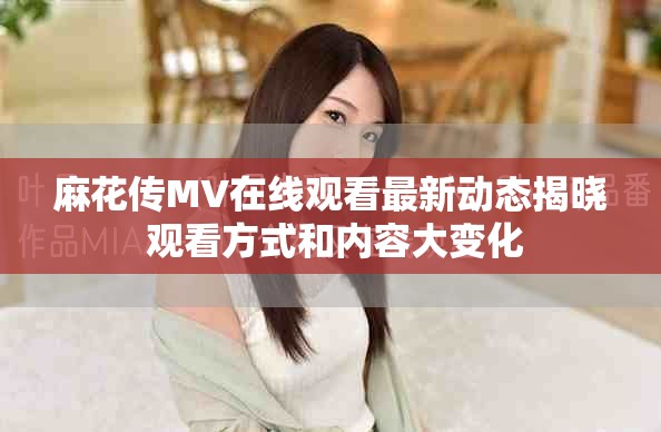 麻花传MV在线观看最新动态揭晓 观看方式和内容大变化