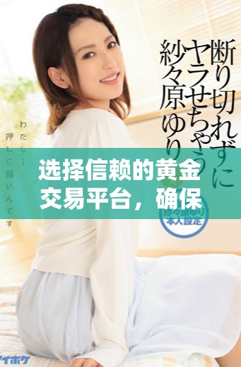 选择信赖的黄金交易平台，确保您的投资安全与收益稳定