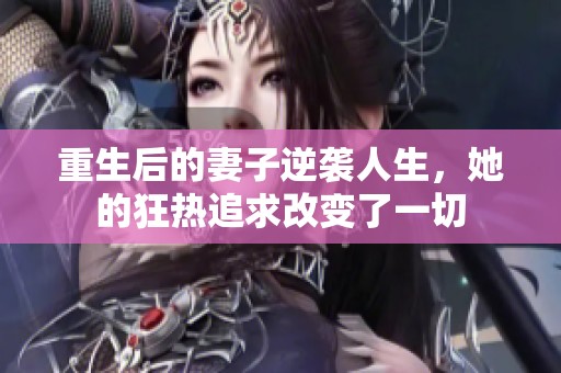 重生后的妻子逆袭人生，她的狂热追求改变了一切