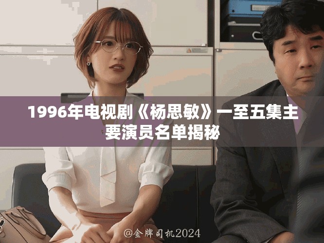 1996年电视剧《杨思敏》一至五集主要演员名单揭秘