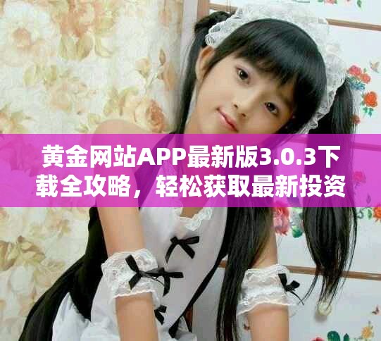 黄金网站APP最新版3.0.3下载全攻略，轻松获取最新投资资讯