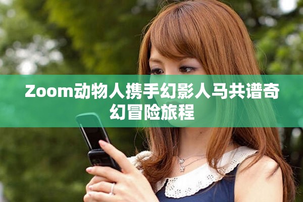 Zoom动物人携手幻影人马共谱奇幻冒险旅程
