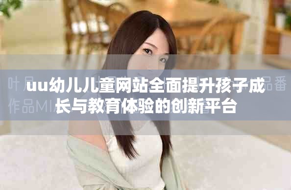 uu幼儿儿童网站全面提升孩子成长与教育体验的创新平台