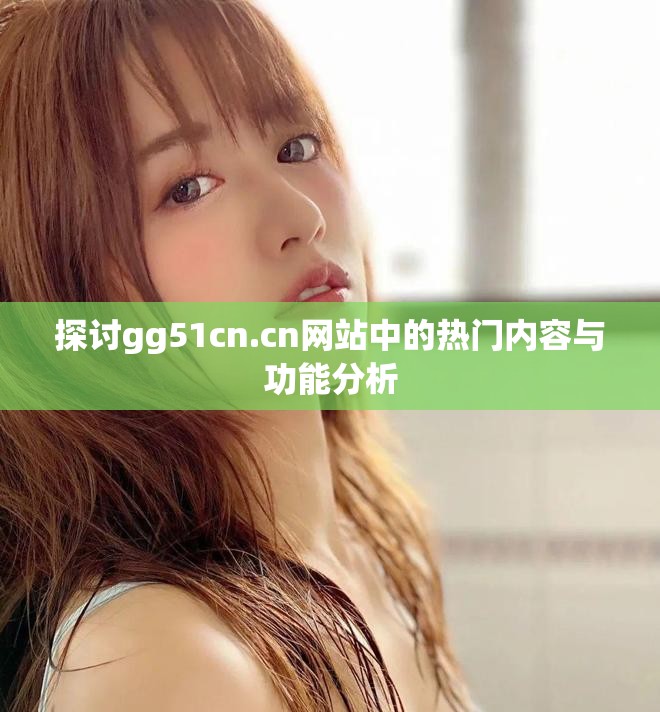 探讨gg51cn.cn网站中的热门内容与功能分析