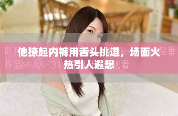 他撩起内裤用舌头挑逗，场面火热引人遐想