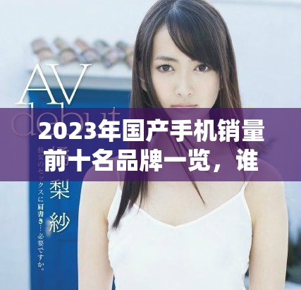2023年国产手机销量前十名品牌一览，谁是你的首选？