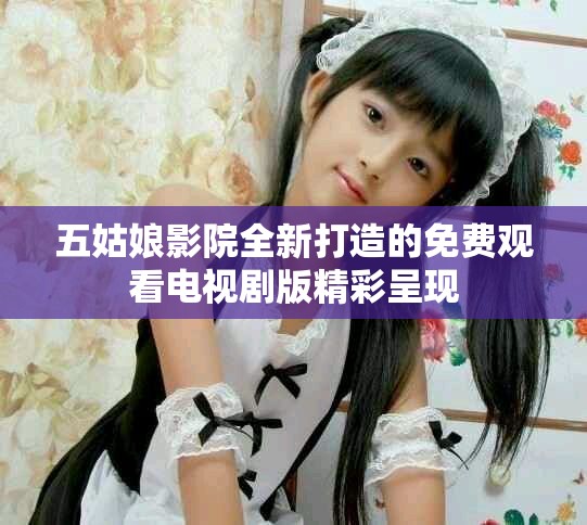 五姑娘影院全新打造的免费观看电视剧版精彩呈现